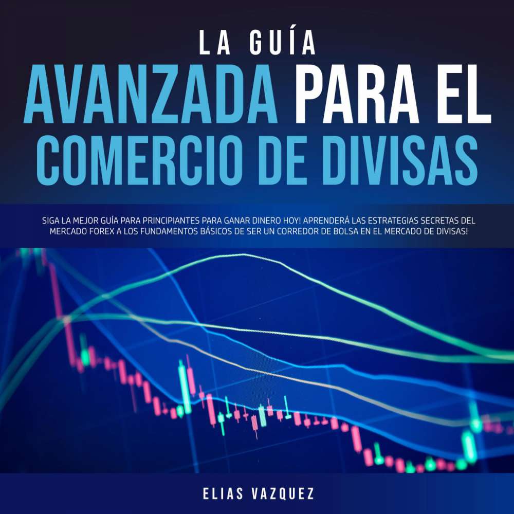 Cover von Elias Vazquez - La Guía Avanzada Para el Comercio de Divisas - Siga la Mejor Guía Para Principiantes Para Ganar Dinero hoy! Aprenderá las Estrategias Secretas del Mercado Forex a los Fundamentos Básicos de ser un Corredor de Bolsa en el Mercado de Divisas!