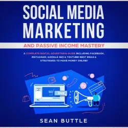 Cover - Sean Buttle - Social Media Marketing and Passive Income Mastery - A Complete Digital Advertising Guide Including Facebook, Instagram, Google SEO & Youtube! Best Ideas & Strategies to Make Money Online!