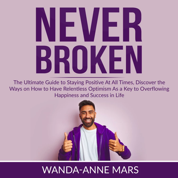 Cover von Wanda-Anne Mars - Never Broken - The Ultimate Guide to Staying Positive At All Times, Discover the Ways on How to Have Relentless Optimism As a Key to Overflowing Happiness and Success in Life