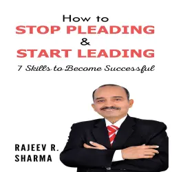 Cover - Rajeev R. Sharma - How to Stop Pleading & Start Leading - 7 Skills to Become Successful