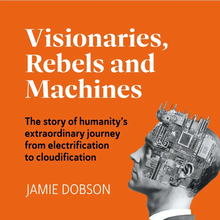 Jamie Dobson - Visionaries, Rebels and Machines - The story of humanity's extraordinary journey from electrification to cloudification Cover