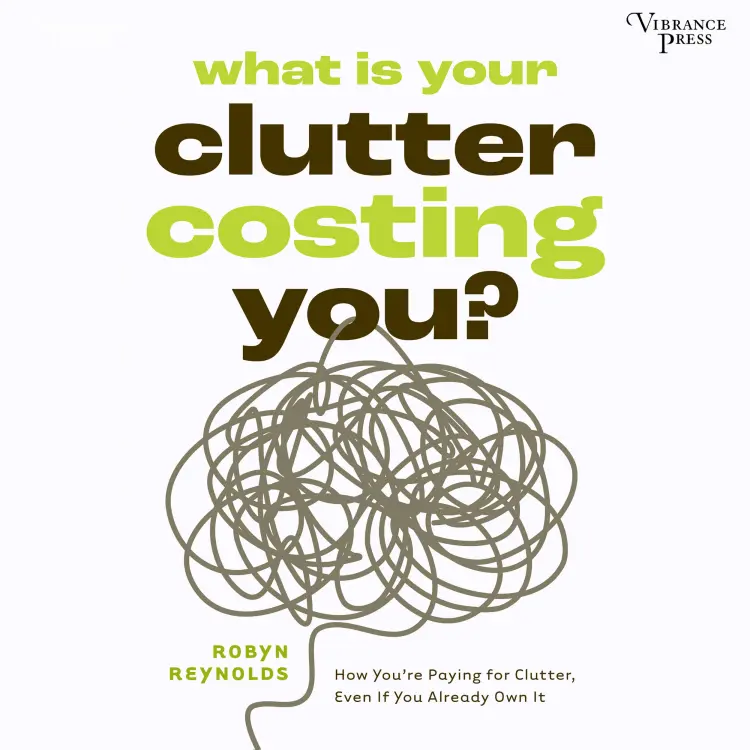 Robyn Reynolds - What Is Your Clutter Costing You? - How You're Paying for Clutter, Even If You Already Own It Cover